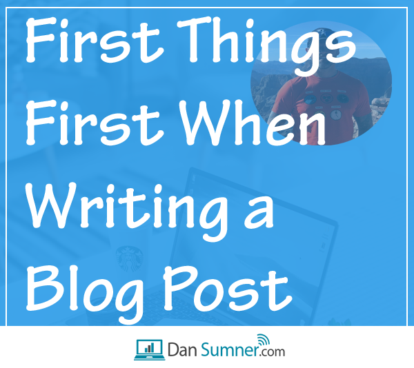 First Things First When Writing a Blog Post - Dan Sumner Marketing